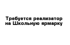 Требуется реализатор на Школьную ярмарку